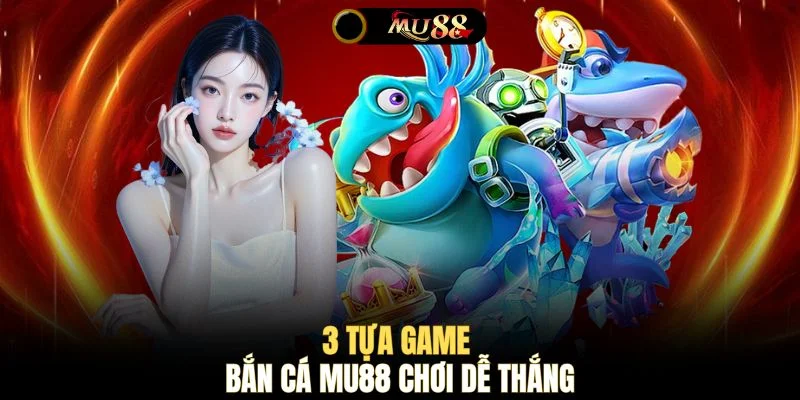 3 tựa game bắn cá MU88 chơi dễ thắng