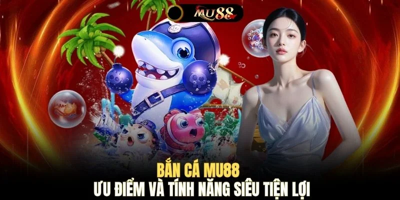 Bắn cá MU88 - Ưu điểm và tính năng siêu tiện lợi