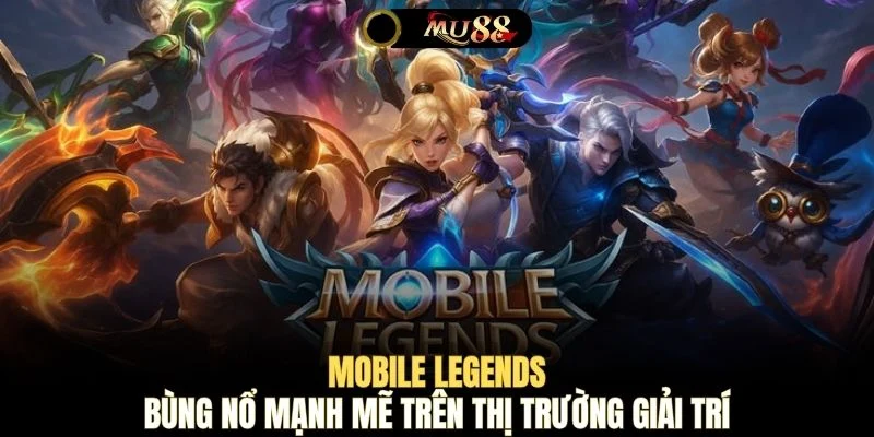 Mobile Legends bùng nổ mạnh mẽ trên thị trường giải trí